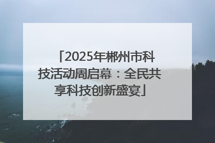 2025年郴州市科技活动周启幕：全民共享科技创新盛宴