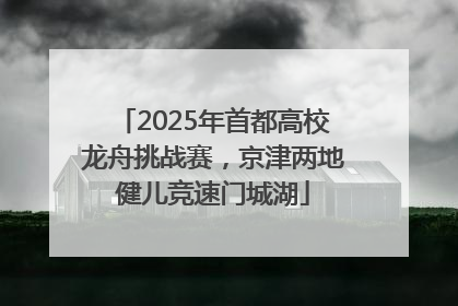 2025年首都高校龙舟挑战赛，京津两地健儿竞速门城湖