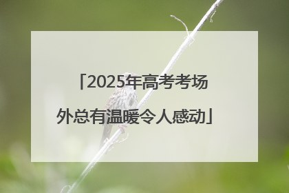 2025年高考考场外总有温暖令人感动