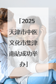 2025天津市中医文化市集津南站成功举办