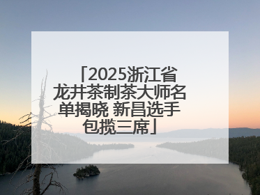 2025浙江省龙井茶制茶大师名单揭晓 新昌选手包揽三席