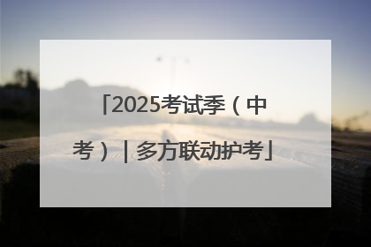 2025考试季（中考）｜多方联动护考