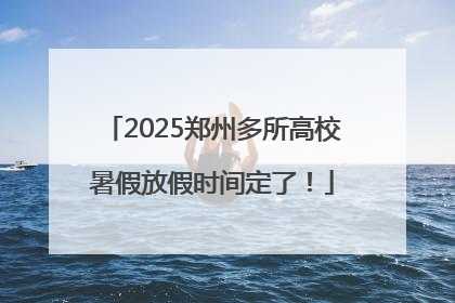 2025郑州多所高校暑假放假时间定了！