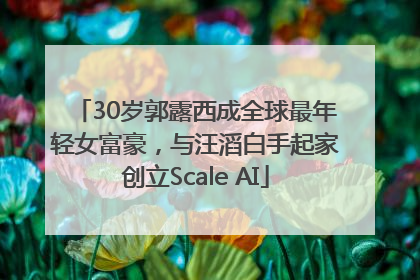 30岁郭露西成全球最年轻女富豪，与汪滔白手起家创立Scale AI