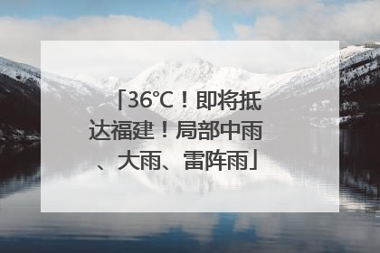 36℃！即将抵达福建！局部中雨、大雨、雷阵雨