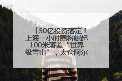 50亿投资落定！上海一小时圈将崛起100米落差“世界级雪山”，太仓阿尔卑斯二期重磅开工