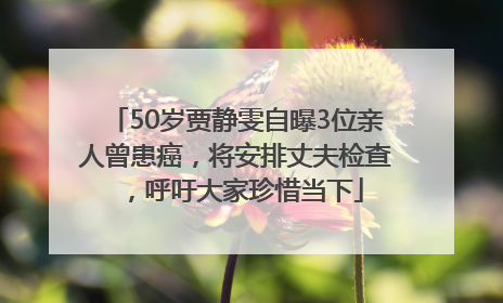 50岁贾静雯自曝3位亲人曾患癌，将安排丈夫检查，呼吁大家珍惜当下