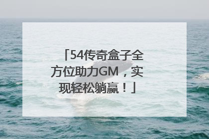 54传奇盒子全方位助力GM，实现轻松躺赢！