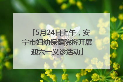 5月24日上午，安宁市妇幼保健院将开展迎六一义诊活动