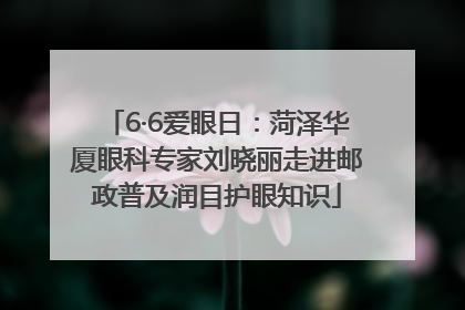 6·6爱眼日：菏泽华厦眼科专家刘晓丽走进邮政普及润目护眼知识