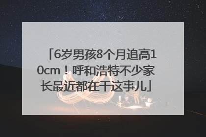 6岁男孩8个月追高10cm！呼和浩特不少家长最近都在干这事儿
