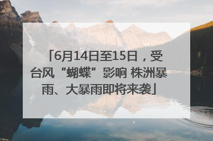 6月14日至15日，受台风“蝴蝶”影响 株洲暴雨、大暴雨即将来袭