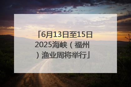 6月13日至15日 2025海峡（福州）渔业周将举行