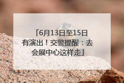 6月13日至15日有演出！交警提醒：去会展中心这样走