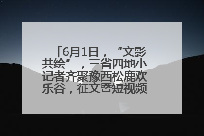 6月1日，“文影共绘”，三省四地小记者齐聚豫西松鹿欢乐谷，征文暨短视频大赛精彩启幕！