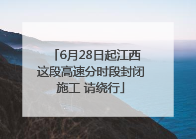 6月28日起江西这段高速分时段封闭施工 请绕行