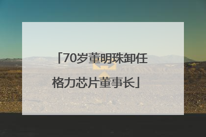 70岁董明珠卸任格力芯片董事长