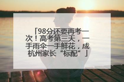 98分还要再考一次！高考第三天，一手雨伞一手鲜花，成杭州家长“标配”