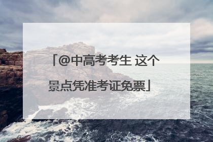 @中高考考生 这个景点凭准考证免票