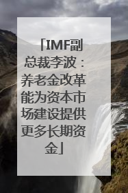 IMF副总裁李波：养老金改革能为资本市场建设提供更多长期资金