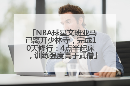 NBA球星文班亚马已离开少林寺，完成10天修行：4点半起床，训练强度高于武僧