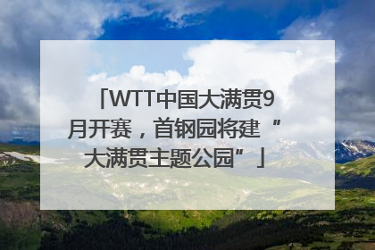 WTT中国大满贯9月开赛，首钢园将建“大满贯主题公园”