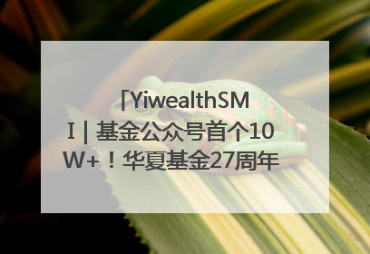 YiwealthSMI｜基金公众号首个10W+！华夏基金27周年讲述四代人的财富故事